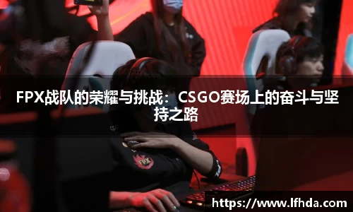 FPX战队的荣耀与挑战：CSGO赛场上的奋斗与坚持之路