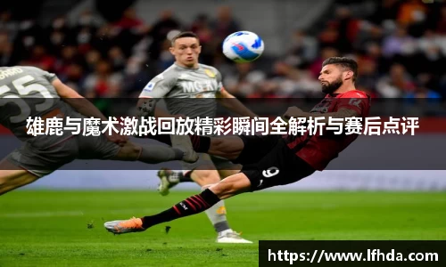 雄鹿与魔术激战回放精彩瞬间全解析与赛后点评