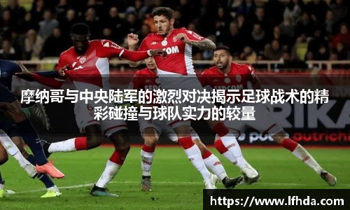 摩纳哥与中央陆军的激烈对决揭示足球战术的精彩碰撞与球队实力的较量