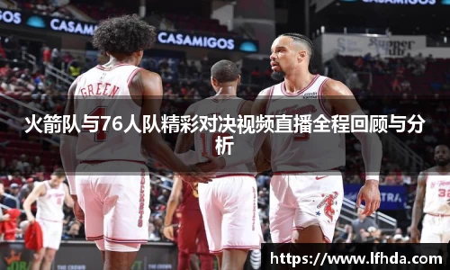 火箭队与76人队精彩对决视频直播全程回顾与分析