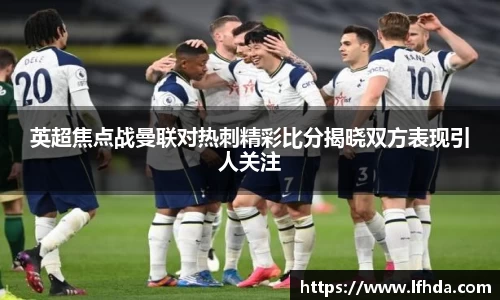 英超焦点战曼联对热刺精彩比分揭晓双方表现引人关注