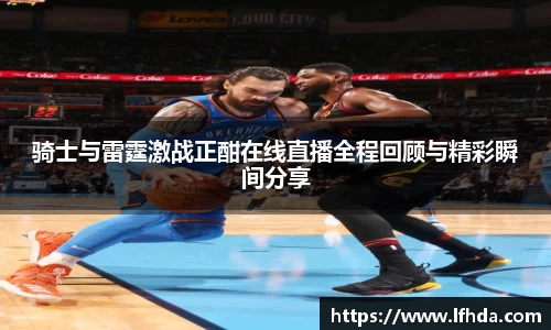骑士与雷霆激战正酣在线直播全程回顾与精彩瞬间分享