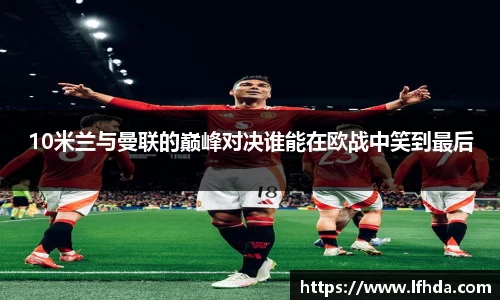 10米兰与曼联的巅峰对决谁能在欧战中笑到最后