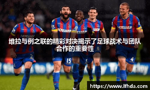 维拉与例之联的精彩对决揭示了足球战术与团队合作的重要性