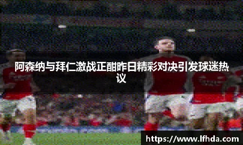 阿森纳与拜仁激战正酣昨日精彩对决引发球迷热议