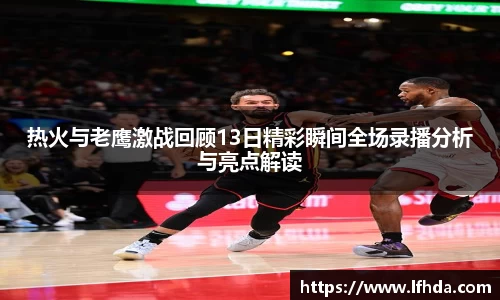 热火与老鹰激战回顾13日精彩瞬间全场录播分析与亮点解读