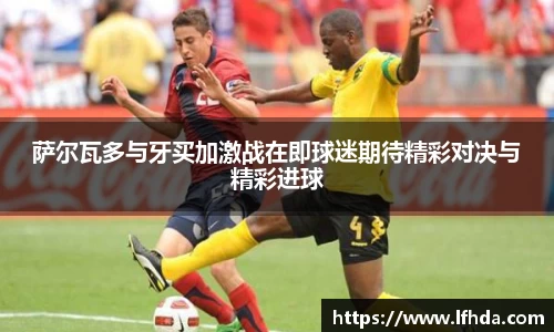 萨尔瓦多与牙买加激战在即球迷期待精彩对决与精彩进球