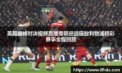 英超巅峰对决视频直播曼联迎战宿敌利物浦精彩赛事全程回放