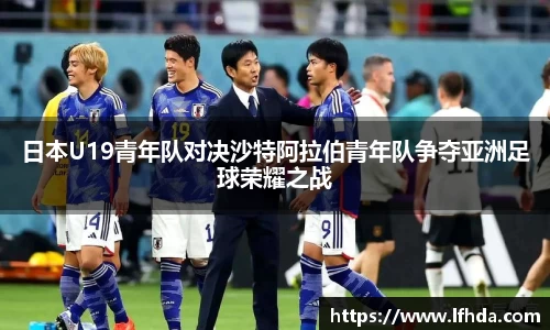 日本U19青年队对决沙特阿拉伯青年队争夺亚洲足球荣耀之战