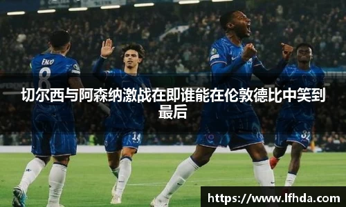 切尔西与阿森纳激战在即谁能在伦敦德比中笑到最后