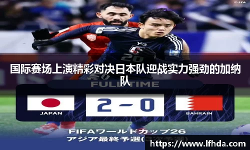 国际赛场上演精彩对决日本队迎战实力强劲的加纳队