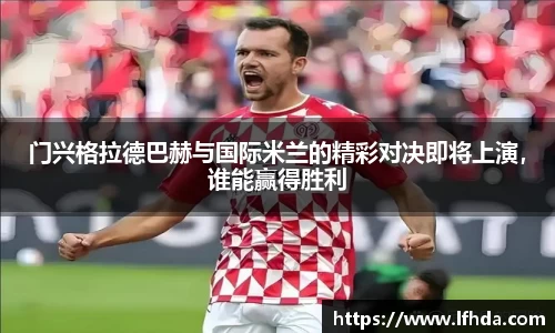 门兴格拉德巴赫与国际米兰的精彩对决即将上演，谁能赢得胜利