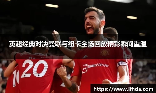 英超经典对决曼联与纽卡全场回放精彩瞬间重温