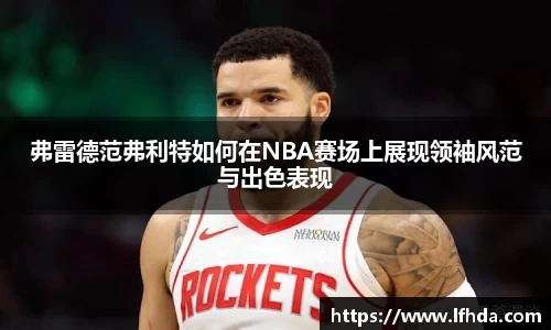 弗雷德范弗利特如何在NBA赛场上展现领袖风范与出色表现