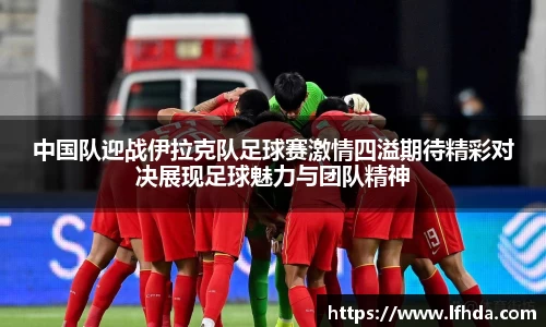 中国队迎战伊拉克队足球赛激情四溢期待精彩对决展现足球魅力与团队精神