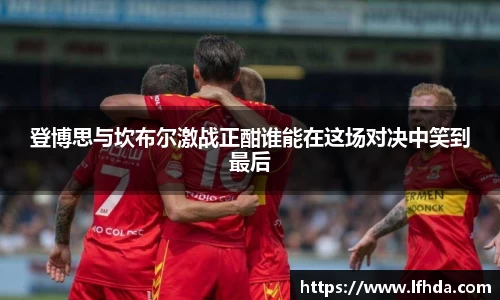 登博思与坎布尔激战正酣谁能在这场对决中笑到最后