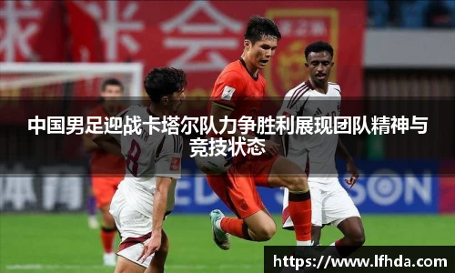 中国男足迎战卡塔尔队力争胜利展现团队精神与竞技状态
