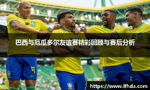 巴西与厄瓜多尔友谊赛精彩回顾与赛后分析
