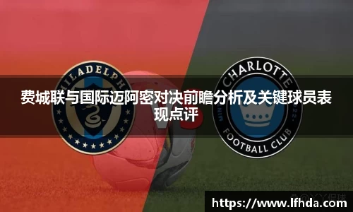 费城联与国际迈阿密对决前瞻分析及关键球员表现点评