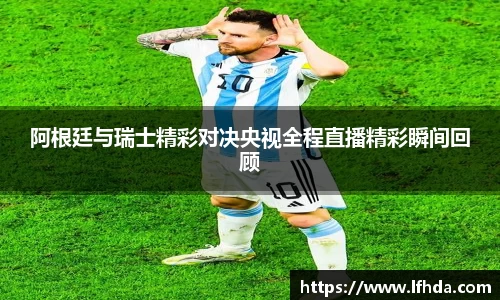 阿根廷与瑞士精彩对决央视全程直播精彩瞬间回顾